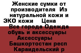 Женские сумки от производителя. Из натуральной кожи и ЭКО кожи. › Цена ­ 1 000 - Все города Одежда, обувь и аксессуары » Аксессуары   . Башкортостан респ.,Караидельский р-н